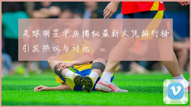 足球明星学历揭秘最新文凭排行榜引发热议与讨论