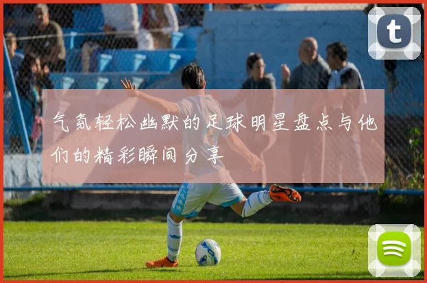 气氛轻松幽默的足球明星盘点与他们的精彩瞬间分享