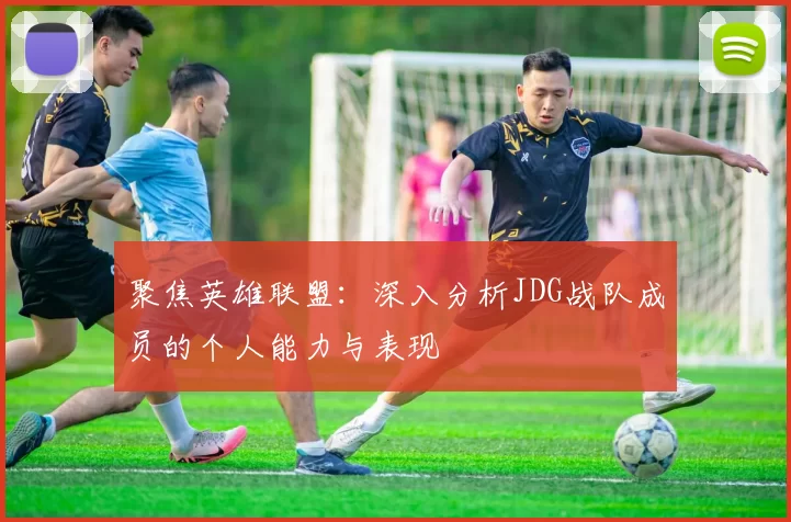 聚焦英雄联盟：深入分析JDG战队成员的个人能力与表现