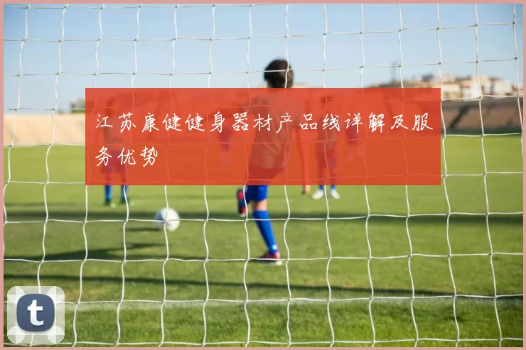 江苏康健健身器材产品线详解及服务优势