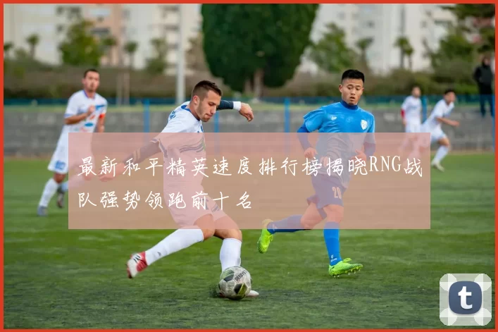 最新和平精英速度排行榜揭晓RNG战队强势领跑前十名