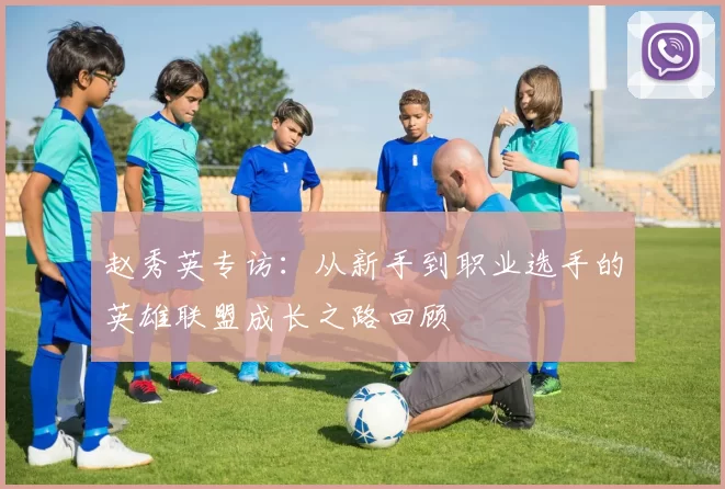 赵秀英专访：从新手到职业选手的英雄联盟成长之路回顾