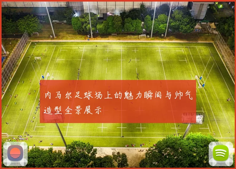 内马尔足球场上的魅力瞬间与帅气造型全景展示