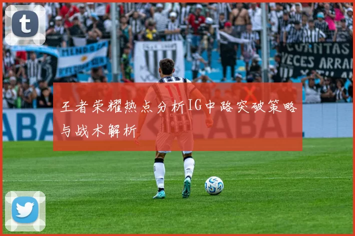 王者荣耀热点分析IG中路突破策略与战术解析