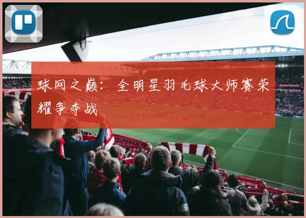 球网之巅：全明星羽毛球大师赛荣耀争夺战