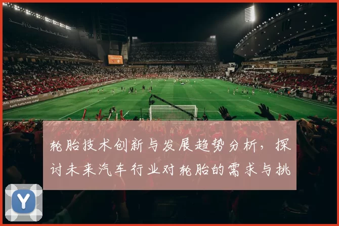 轮胎技术创新与发展趋势分析，探讨未来汽车行业对轮胎的需求与挑战