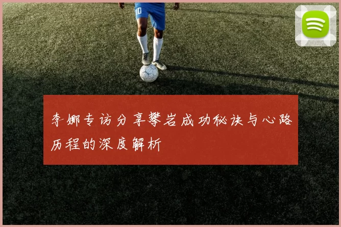 李娜专访分享攀岩成功秘诀与心路历程的深度解析