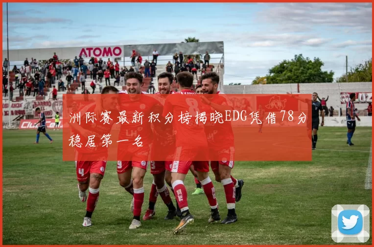 洲际赛最新积分榜揭晓EDG凭借78分稳居第一名