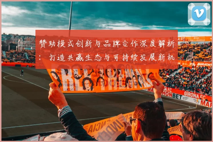赞助模式创新与品牌合作深度解析：打造共赢生态与可持续发展新机遇