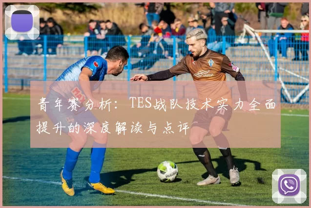 青年赛分析：TES战队技术实力全面提升的深度解读与点评