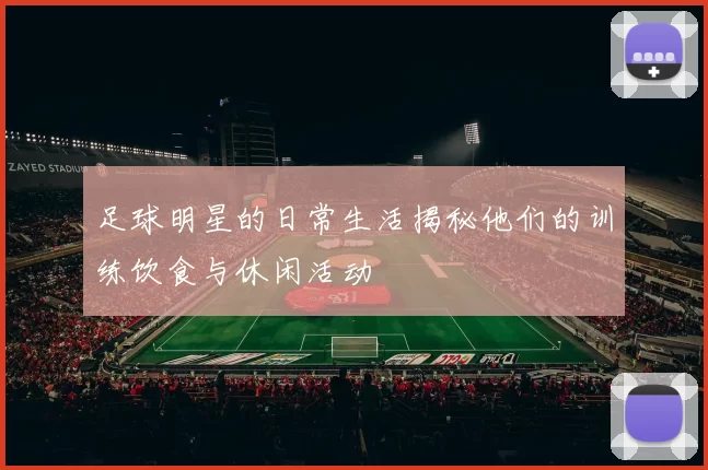 足球明星的日常生活揭秘他们的训练饮食与休闲活动