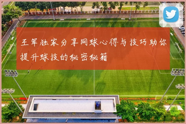 王军独家分享网球心得与技巧助你提升球技的秘密秘籍
