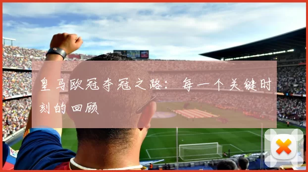 皇马欧冠夺冠之路：每一个关键时刻的回顾