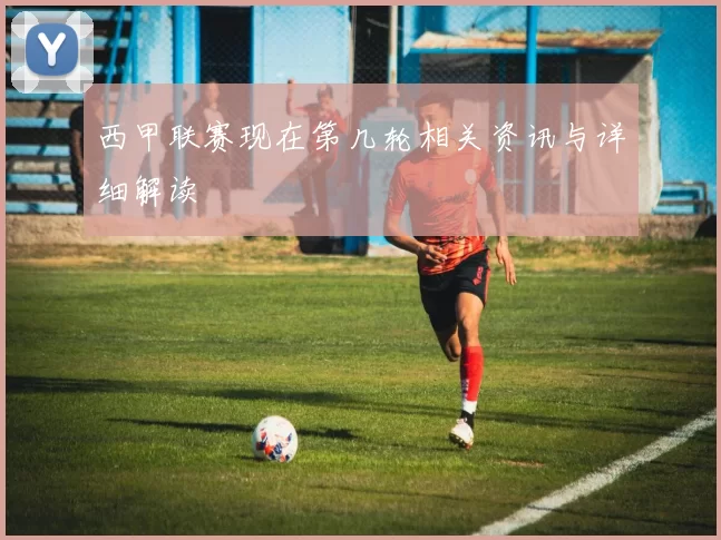 西甲联赛现在第几轮相关资讯与详细解读