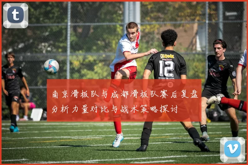 南京滑板队与成都滑板队赛后复盘分析力量对比与战术策略探讨