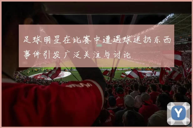 足球明星在比赛中遭遇球迷扔东西事件引发广泛关注与讨论