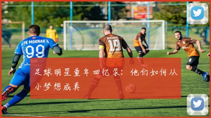 足球明星童年回忆录：他们如何从小梦想成真