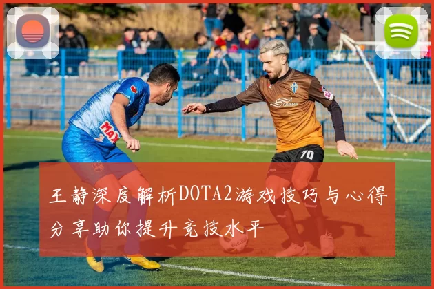 王静深度解析DOTA2游戏技巧与心得分享助你提升竞技水平