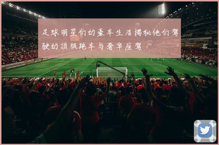足球明星们的豪车生活揭秘他们驾驶的顶级跑车与奢华座驾