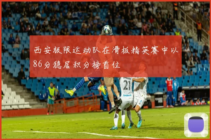西安极限运动队在滑板精英赛中以86分稳居积分榜首位