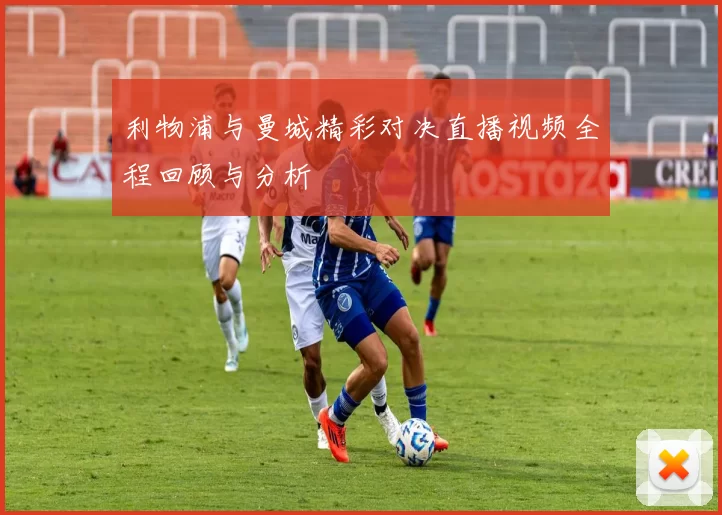 利物浦与曼城精彩对决直播视频全程回顾与分析