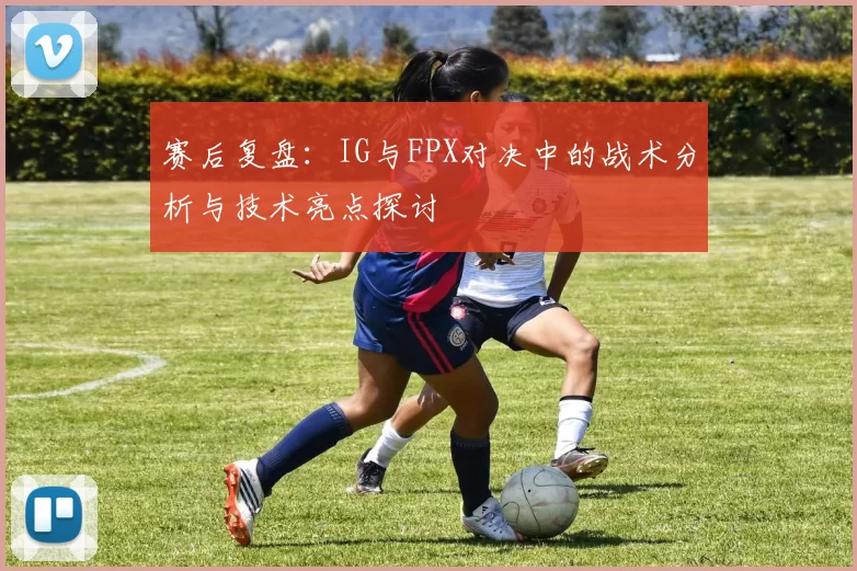 赛后复盘：IG与FPX对决中的战术分析与技术亮点探讨