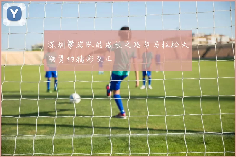 深圳攀岩队的成长之路与马拉松大满贯的精彩交汇