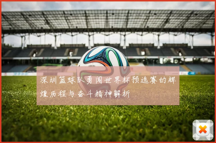 深圳篮球队勇闯世界杯预选赛的辉煌历程与奋斗精神解析