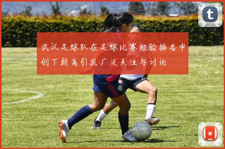 武汉足球队在足球比赛经验排名中创下新高引发广泛关注与讨论