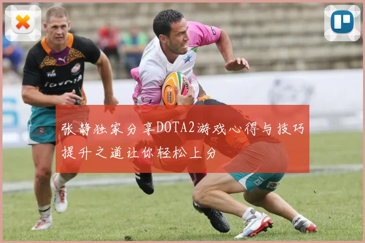 张静独家分享DOTA2游戏心得与技巧提升之道让你轻松上分