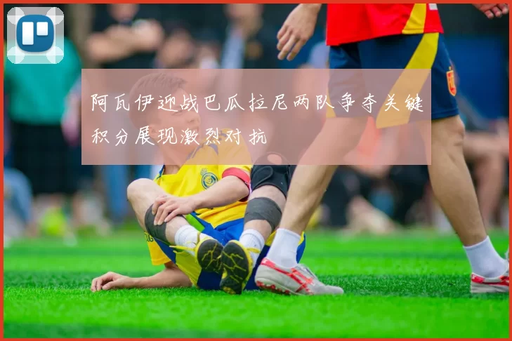 阿瓦伊迎战巴瓜拉尼两队争夺关键积分展现激烈对抗