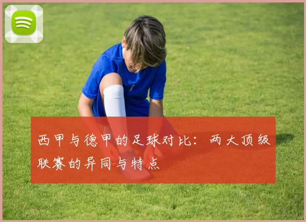 西甲与德甲的足球对比：两大顶级联赛的异同与特点