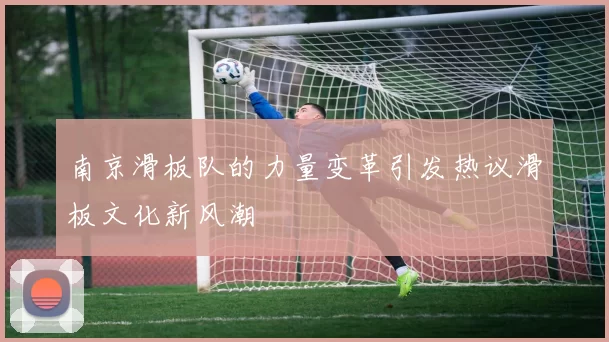 南京滑板队的力量变革引发热议滑板文化新风潮