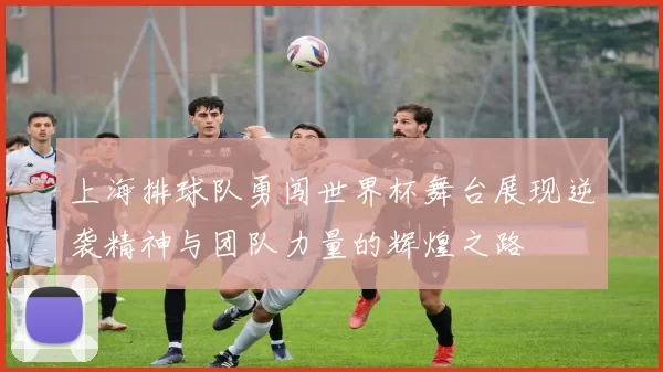 上海排球队勇闯世界杯舞台展现逆袭精神与团队力量的辉煌之路