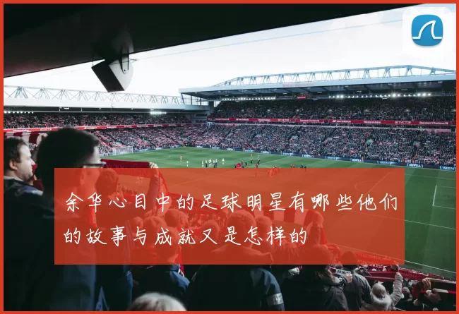 余华心目中的足球明星有哪些他们的故事与成就又是怎样的