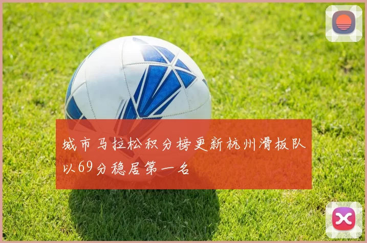 城市马拉松积分榜更新杭州滑板队以69分稳居第一名