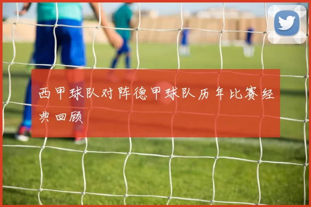 西甲球队对阵德甲球队历年比赛经典回顾