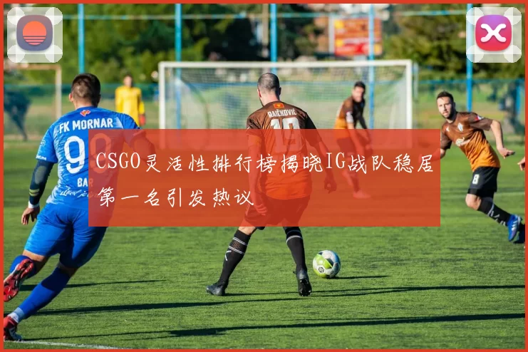 CSGO灵活性排行榜揭晓IG战队稳居第一名引发热议