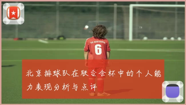北京排球队在联合会杯中的个人能力表现分析与点评