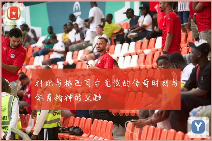 科比与梅西同台竞技的传奇时刻与体育精神的交融