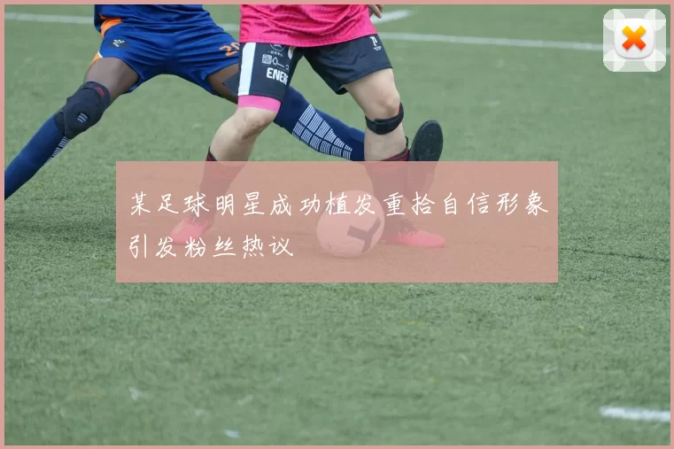 某足球明星成功植发重拾自信形象引发粉丝热议